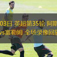 05月03日 英超第35輪 阿斯頓維拉vs富勒姆 全場錄像回放