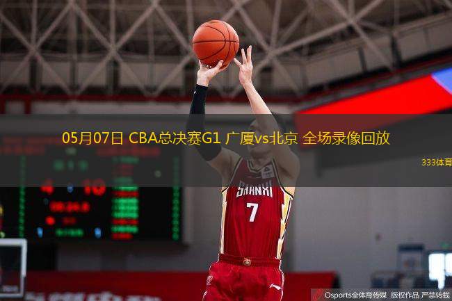 05月07日 CBA總決賽G1 廣廈vs北京 全場(chǎng)錄像回放