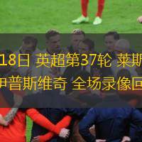 05月18日 英超第37輪 萊斯特城vs伊普斯維奇 全場錄像回放