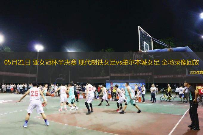 05月21日 亞女冠杯半決賽 現(xiàn)代制鐵女足vs墨爾本城女足 全場錄像回放