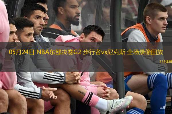05月24日 NBA東部決賽G2 步行者vs尼克斯 全場(chǎng)錄像回放