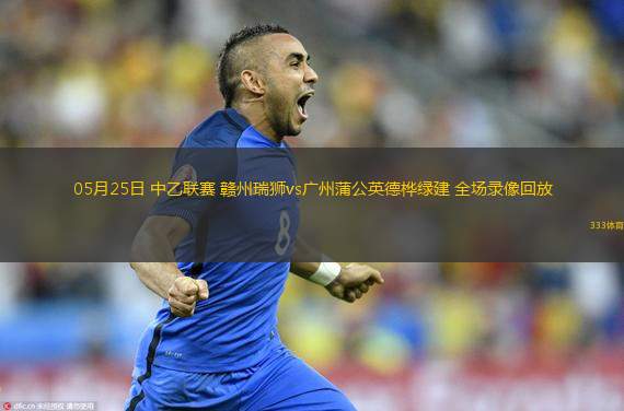 05月25日 中乙聯(lián)賽 贛州瑞獅vs廣州蒲公英德樺綠建 全場(chǎng)錄像回放