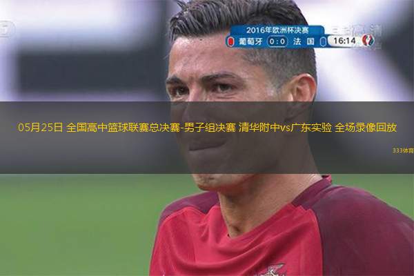 05月25日 全國高中籃球聯(lián)賽總決賽-男子組決賽 清華附中vs廣東實驗 全場錄像回放