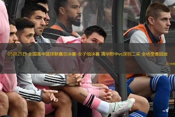 05月25日 全國高中籃球聯(lián)賽總決賽-女子組決賽 清華附中vs深圳二實 全場錄像回放