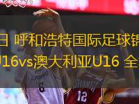 06月01日 呼和浩特國(guó)際足球錦標(biāo)賽 中國(guó)男足U16vs澳大利亞U16 全場(chǎng)錄像回放