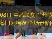 06月08日 中乙聯(lián)賽 蘭州隴原競技vs海門珂締緣 全場錄像回放