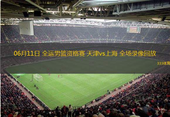 06月11日 全運(yùn)男籃資格賽 天津vs上海 全場(chǎng)錄像回放