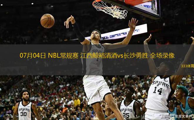 07月04日 NBL常規(guī)賽 江西鯨裕清酒vs長(zhǎng)沙勇勝 全場(chǎng)錄像