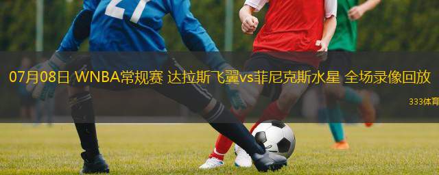 07月08日 WNBA常規(guī)賽 達(dá)拉斯飛翼vs菲尼克斯水星 全場(chǎng)錄像回放