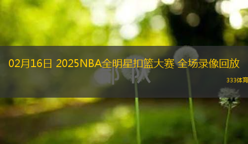  02月16日 2025NBA全明星扣籃大賽 全場(chǎng)錄像回放
