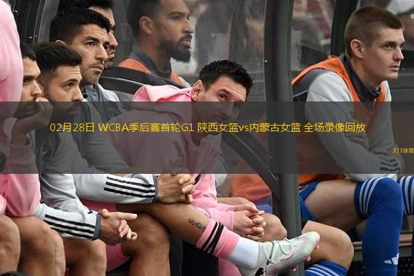  02月28日 WCBA季后賽首輪G1 陜西女籃vs內(nèi)蒙古女籃 全場(chǎng)錄像回放